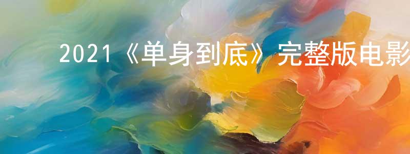 崔启东的动漫综艺大全,2021《单身到底》完整版电影/在线观看/百度云-美剧天堂